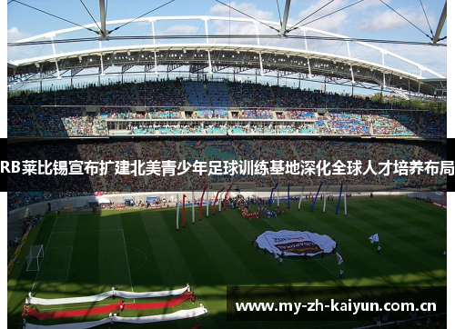 RB莱比锡宣布扩建北美青少年足球训练基地深化全球人才培养布局 RB莱比锡宣布扩建北美青少年足球训练基地深化全球人才培养布局