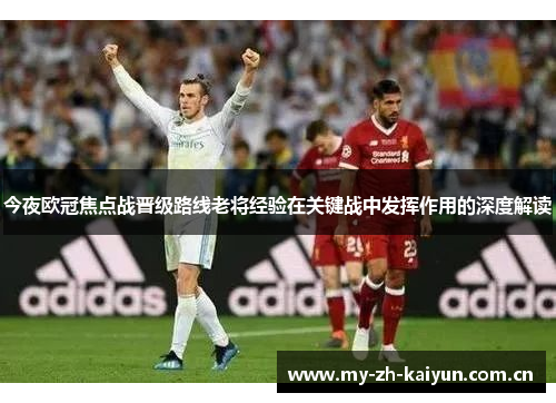 今夜欧冠焦点战晋级路线老将经验在关键战中发挥作用的深度解读 今夜欧冠焦点战晋级路线老将经验在关键战中发挥作用的深度解读