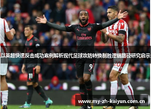 以英超快速反击成功案例解析现代足球攻防转换制胜逻辑路径研究启示 以英超快速反击成功案例解析现代足球攻防转换制胜逻辑路径研究启示